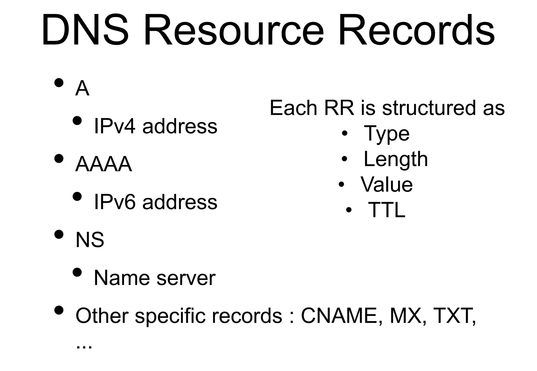 DNS Resource Records
• A
• IPv4 address
• AAAA
• IPv6 address
• NS
• Name server
• Other specific records : CNAME, MX, TXT,
...
Each RR is structured as
• Type
• Length
• Value
• TTL
 