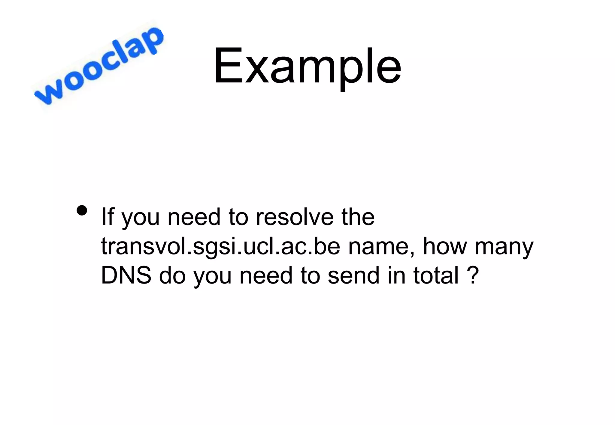 Example
• If you need to resolve the
transvol.sgsi.ucl.ac.be name, how many
DNS do you need to send in total ?
 