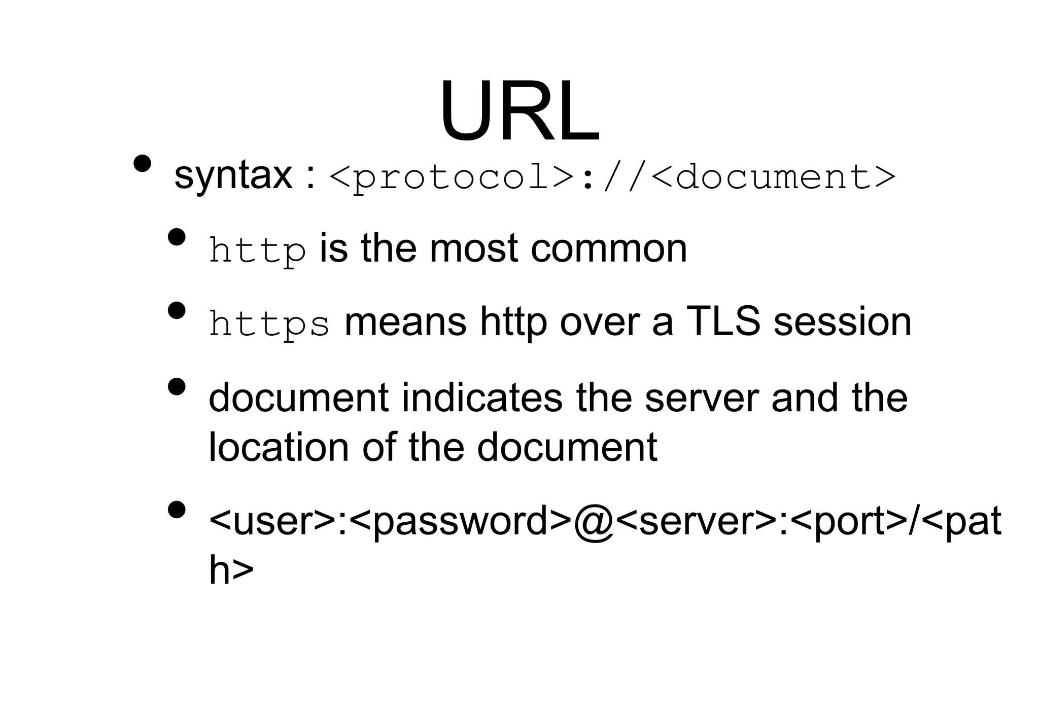 URL
• syntax : <protocol>://<document>
• http is the most common
• https means http over a TLS session
• document indicates the server and the
location of the document
• <user>:<password>@<server>:<port>/<pat
h>
 