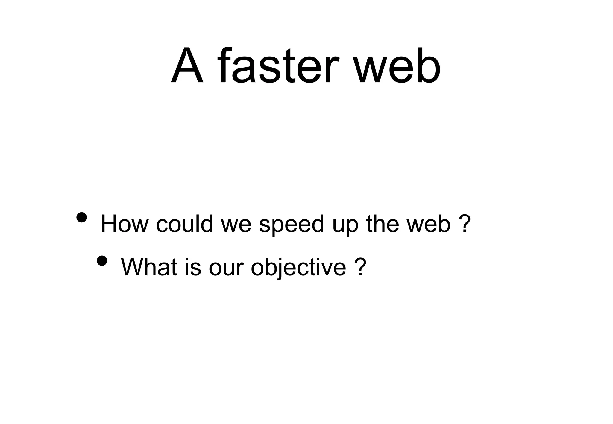 A faster web
• How could we speed up the web ?
• What is our objective ?
 