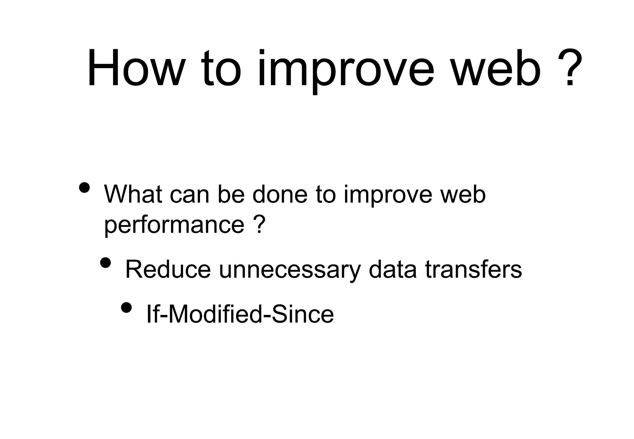How to improve web ?
• What can be done to improve web
performance ?
• Reduce unnecessary data transfers
• If-Modified-Since
 