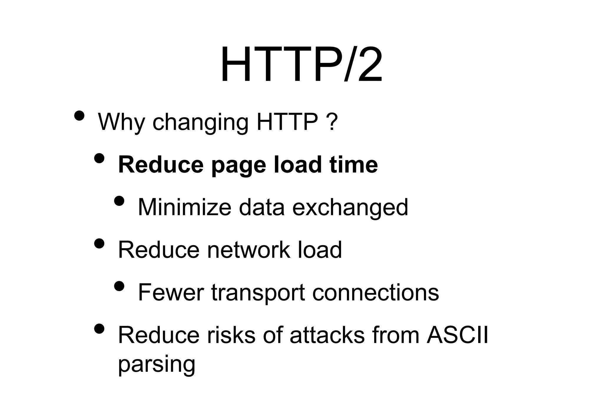 HTTP/2
• Why changing HTTP ?
• Reduce page load time
• Minimize data exchanged
• Reduce network load
• Fewer transport connections
• Reduce risks of attacks from ASCII
parsing
 