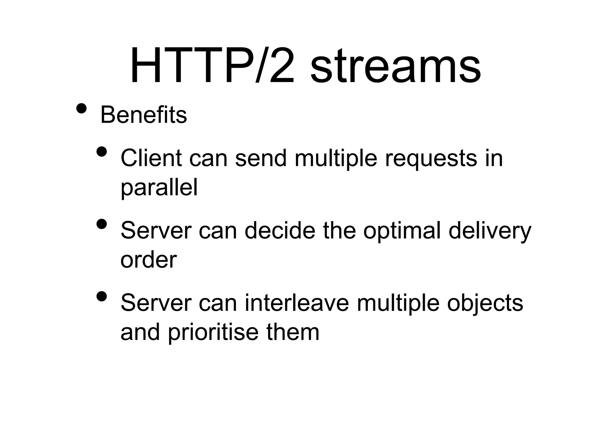 HTTP/2 streams
• Benefits
• Client can send multiple requests in
parallel
• Server can decide the optimal delivery
order
• Server can interleave multiple objects
and prioritise them
 