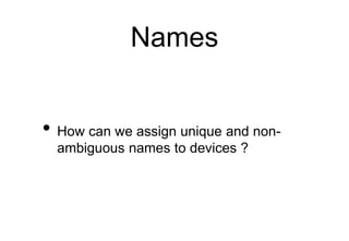 Names
• How can we assign unique and non-
ambiguous names to devices ?
 