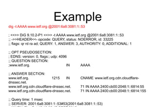 Example
dig -t AAAA www.ietf.org @2001:6a8:3081:1::53
; <<>> DiG 9.10.2-P1 <<>> -t AAAA www.ietf.org @2001:6a8:3081:1::53
...
