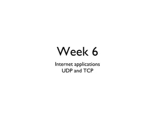 Week 6 
Internet applications 
UDP and TCP 
 