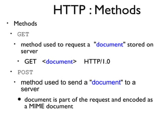 HTTP : Methods 
• Methods 
• GET 
• method used to request a "document" stored on 
server 
• GET <document> HTTP/1.0 
• POST 
• method used to send a "document" to a 
server 
• document is part of the request and encoded as 
a MIME document 
 