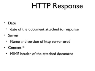 HTTP Response 
• Date 
• date of the document attached to response 
• Server 
• Name and version of http server used 
• Content-* 
• MIME header of the attached document 
 