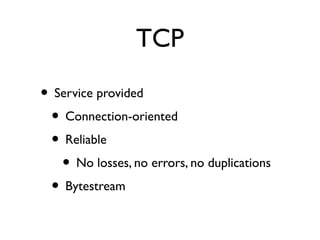 TCP 
• Service provided 
• Connection-oriented 
• Reliable 
• No losses, no errors, no duplications 
• Bytestream 
 