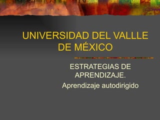 UNIVERSIDAD DEL VALLLE DE MÉXICO ESTRATEGIAS DE APRENDIZAJE. Aprendizaje autodirigido 