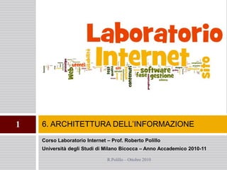 Corso Laboratorio Internet – Prof. Roberto Polillo
Università degli Studi di Milano Bicocca – Anno Accademico 2010-11
6. ARCHITETTURA DELL’INFORMAZIONE1
R.Polillo – Ottobre 2010
 