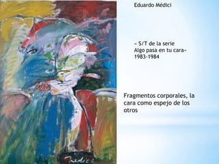 Eduardo Médici« S/T de la serieAlgo pasa en tu cara»1983-1984Fragmentos corporales, la cara como espejo de los otros