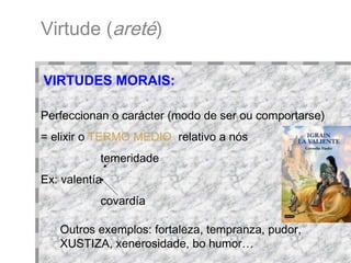 Virtude ( areté )‏ Perfeccionan o carácter (modo de ser ou comportarse)‏ = elixir o   TERMO MEDIO   relativo a nós   temeridade Ex: valentía    covardía Outros exemplos: fortaleza, tempranza, pudor, XUSTIZA, xenerosidade, bo humor… VIRTUDES MORAIS: 