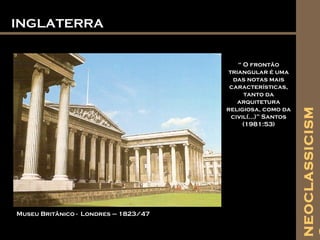 INGLATERRAINGLATERRA
Museu Britânico - Londres – 1823/47
“ O frontão
triangular é uma
das notas mais
características,
tanto da
arquitetura
religiosa, como da
civil(...)” Santos
(1981:53)
NEOCLASSICISM
 