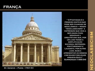 FRANÇAFRANÇA
NEOCLASSICISM
St. Geneve – Paris - 1757/91
“ O Pantheon é o
primeiro edifício que
pode ser chamado de
neoclássico – sendo
“neoclassicismo” a
expressão que veio a
ser usada para
designar a
arquitetura que, por
um lado tende à
simplificação
racional defendida
por Cordemoy e
Laugier e, por outro
lado, busca
apresentar as ordens
com maior fidelidade
arqueológica”.
Summerson (1999:94)
 