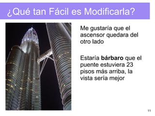 11
¿Qué tan Fácil es Modificarla?
Me gustaría que el
ascensor quedara del
otro lado
Estaría bárbaro que el
puente estuviera 23
pisos más arriba, la
vista sería mejor
 