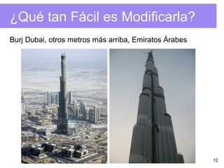 12
¿Qué tan Fácil es Modificarla?
Burj Dubai, otros metros más arriba, Emiratos Árabes
 