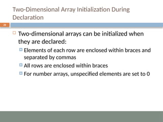 Two-Dimensional Array Initialization During
Declaration
28
 Two-dimensional arrays can be initialized when
they are declared:
 Elements of each row are enclosed within braces and
separated by commas
 All rows are enclosed within braces
 For number arrays, unspecified elements are set to 0
 