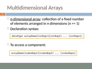 Multidimensional Arrays
37
 n-dimensional array: collection of a fixed number
of elements arranged in n dimensions (n >= 1)
 Declaration syntax:
 To access a component:
 