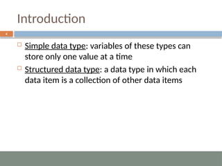 Introduction
4
 Simple data type: variables of these types can
store only one value at a time
 Structured data type: a data type in which each
data item is a collection of other data items
 