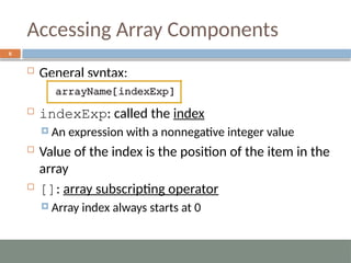 Accessing Array Components
6
 General syntax:
 indexExp: called the index
 An expression with a nonnegative integer value
 Value of the index is the position of the item in the
array
 []: array subscripting operator
 Array index always starts at 0
 