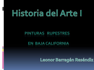 Historia del Arte I Pinturasrupestres             en  Baja California 					Leonor BarragánReséndiz 