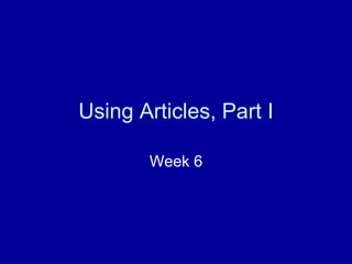 Using Articles, Part I
Week 6
 