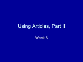 Using Articles, Part II
Week 6
 