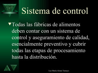 Sistema de control Todas las fábricas de alimentos deben contar con un sistema de control y aseguramiento de calidad, esencialmente preventivo y cubrir todas las etapas de procesamiento hasta la distribución. 