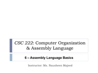 CSC 222: Computer Organization 
& Assembly Language 
6 – Assembly Language Basics 
Instructor: Ms. Nausheen Majeed 
 