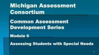 Michigan Assessment
Consortium
Common Assessment
Development Series
Module 6
Assessing Students with Special Needs
1
 