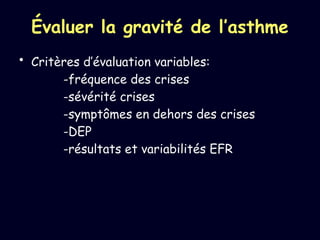 Évaluer la gravité de l’asthme
• Critères d’évaluation variables:
-fréquence des crises
-sévérité crises
-symptômes en dehors des crises
-DEP
-résultats et variabilités EFR
 