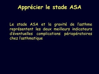 Apprécier le stade ASA
Le stade ASA et la gravité de l’asthme
représentent les deux meilleurs indicateurs
d’éventuelles complications périopératoires
chez l’asthmatique
 