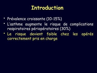 Introduction
• Prévalence croissante (10-15%)
• L’asthme augmente le risque de complications
respiratoires périopératoires (30%)
• Le risque devient faible chez les opérés
correctement pris en charge
 