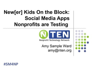 New[er] Kids On the Block:
Social Media Apps
Nonprofits are Testing
#SM4NP
Amy Sample Ward
amy@nten.org
 