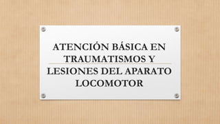 ATENCIÓN BÁSICA EN
TRAUMATISMOS Y
LESIONES DEL APARATO
LOCOMOTOR
 