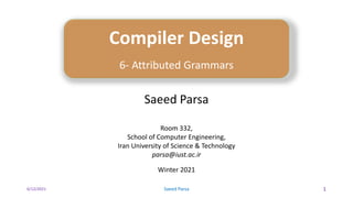 6/12/2021 Saeed Parsa 1
Compiler Design
6- Attributed Grammars
Saeed Parsa
Room 332,
School of Computer Engineering,
Iran University of Science & Technology
parsa@iust.ac.ir
Winter 2021
 