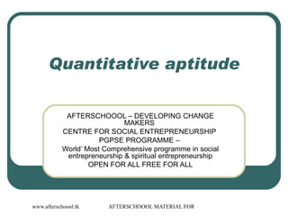 Quantitative aptitude AFTERSCHOOOL – DEVELOPING CHANGE MAKERS  CENTRE FOR SOCIAL ENTREPRENEURSHIP  PGPSE PROGRAMME –  World’ Most Comprehensive programme in social entrepreneurship & spiritual entrepreneurship OPEN FOR ALL FREE FOR ALL 