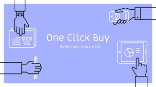 One Click Buy
Refletindo sobre a UX
 