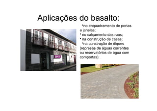 Aplicações do basalto:
•no enquadramento de portas
e janelas;
• no calçamento das ruas;
• na construção de casas;
•na construção de diques
(represas de águas correntes
ou reservatórios de água com
comportas);
 