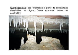 Quimiogênicas: são originadas a partir de substâncias
dissolvidas na água. Como exemplo, temos as
estalactites
 