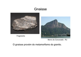 Gnaisse
Fragmento
Morro do Corcovado - RJ
O gnaisse provém do metamorfismo do granito.
 