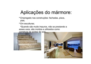 Aplicações do mármore:
• Empregado nas construções: fachadas, pisos,
pias;
• Em esculturas;
•Quando são muito impuros, não se prestando a
esses usos, são moídos e utilizados como
corretivos da acidez do solo.
 