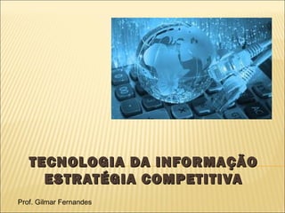 TECNOLOGIA DA INFORMAÇÃOTECNOLOGIA DA INFORMAÇÃO
ESTRATÉGIA COMPETITIVAESTRATÉGIA COMPETITIVA
Prof. Gilmar Fernandes
 