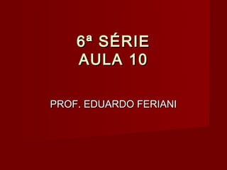 6ª SÉRIE
    AULA 10

PROF. EDUARDO FERIANI
 