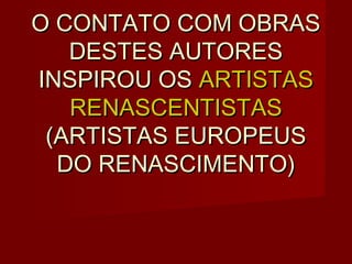O CONTATO COM OBRAS
   DESTES AUTORES
INSPIROU OS ARTISTAS
   RENASCENTISTAS
 (ARTISTAS EUROPEUS
  DO RENASCIMENTO)
 