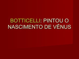 BOTTICELLI: PINTOU O
NASCIMENTO DE VÊNUS
 
