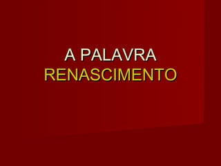 A PALAVRA
RENASCIMENTO
 