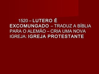 1520 – LUTERO É
EXCOMUNGADO – TRADUZ A BÍBLIA
PARA O ALEMÃO – CRIA UMA NOVA
IGREJA: IGREJA PROTESTANTE
 