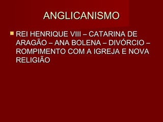ANGLICANISMO
 REI HENRIQUE VIII – CATARINA DE
 ARAGÃO – ANA BOLENA – DIVÓRCIO –
 ROMPIMENTO COM A IGREJA E NOVA
 RELIGIÃO
 